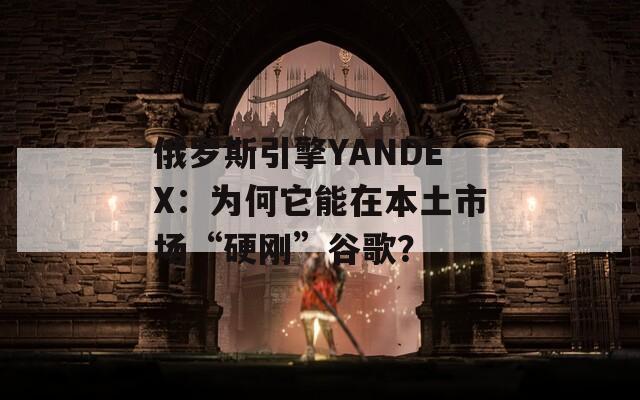 俄罗斯引擎YANDEX：为何它能在本土市场“硬刚”谷歌？  第1张