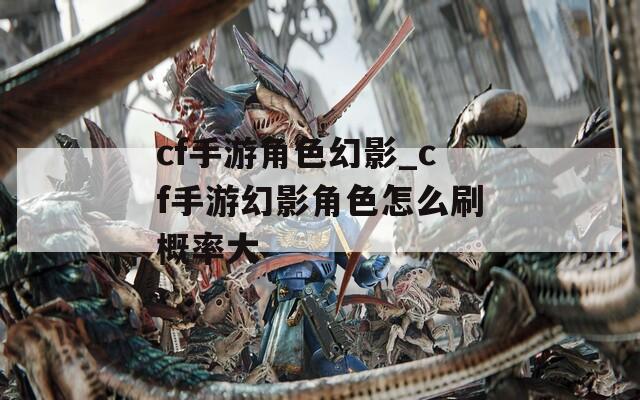 cf手游角色幻影_cf手游幻影角色怎么刷概率大  第1张