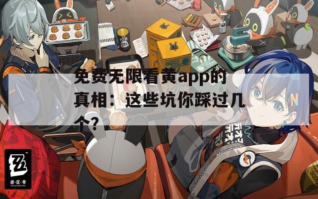 免费无限看黄app的真相：这些坑你踩过几个？  第1张
