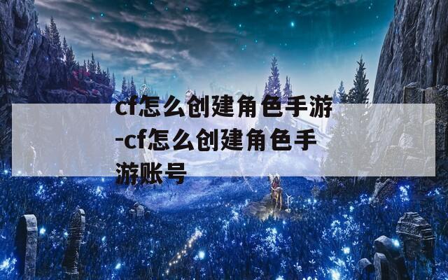 cf怎么创建角色手游-cf怎么创建角色手游账号