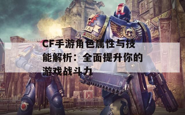 CF手游角色属性与技能解析：全面提升你的游戏战斗力