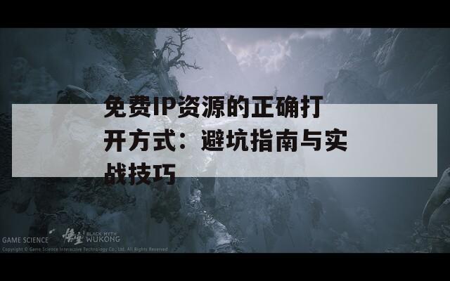 免费IP资源的正确打开方式：避坑指南与实战技巧