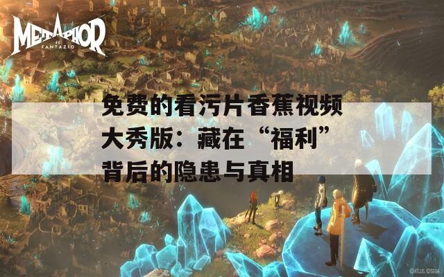 免费的看污片香蕉视频大秀版：藏在“福利”背后的隐患与真相  第1张