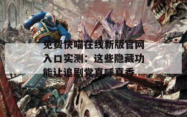免费快喵在线新版官网入口实测：这些隐藏功能让追剧党直呼真香