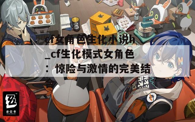 cf女角色生化小说h_cf生化模式女角色：惊险与激情的完美结合  第1张
