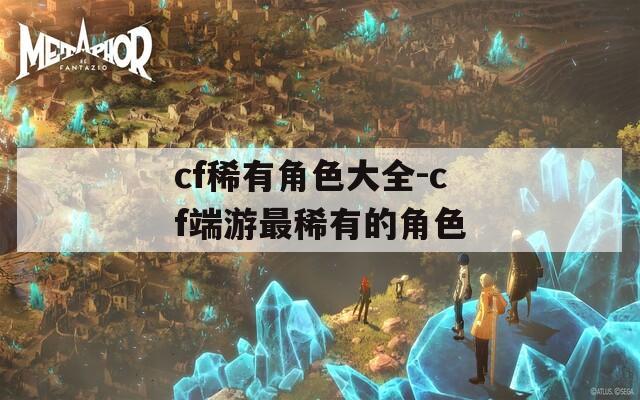 cf稀有角色大全-cf端游最稀有的角色