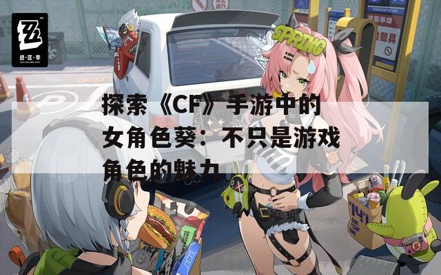 探索《CF》手游中的女角色葵：不只是游戏角色的魅力  第1张