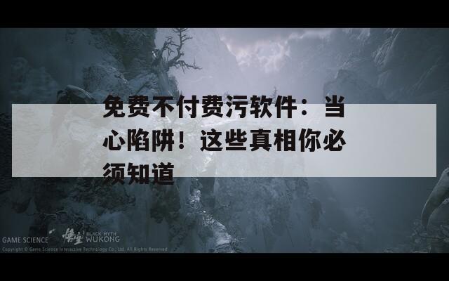 免费不付费污软件：当心陷阱！这些真相你必须知道