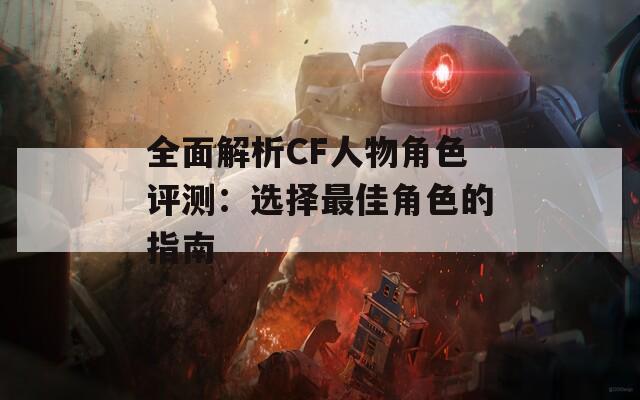 全面解析CF人物角色评测：选择最佳角色的指南  第1张