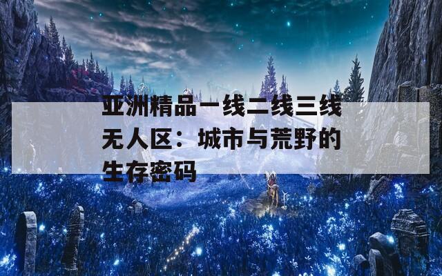 亚洲精品一线二线三线无人区：城市与荒野的生存密码