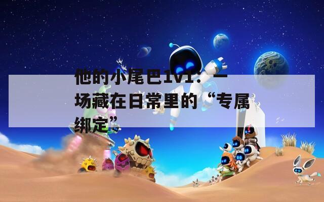他的小尾巴1v1：一场藏在日常里的“专属绑定”