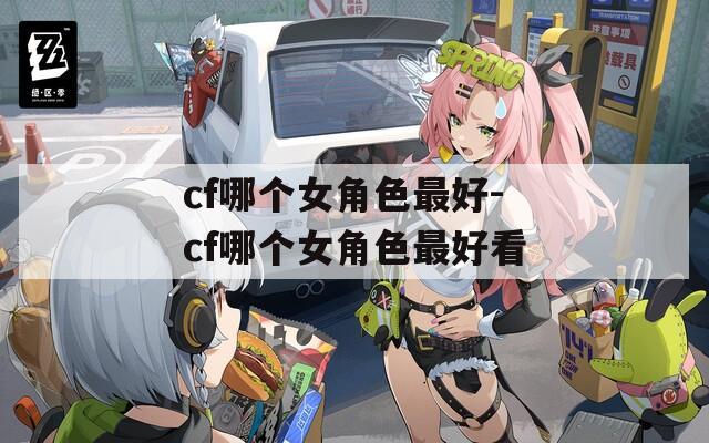 cf哪个女角色最好-cf哪个女角色最好看