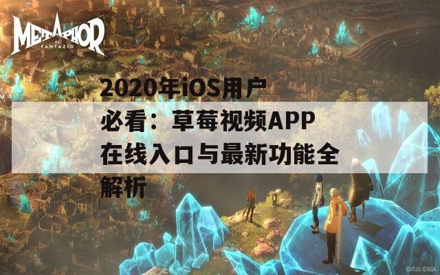2020年iOS用户必看：草莓视频APP在线入口与最新功能全解析  第1张