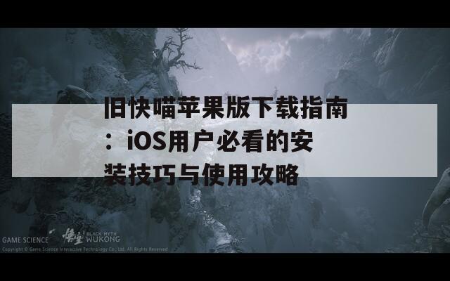 旧快喵苹果版下载指南：iOS用户必看的安装技巧与使用攻略