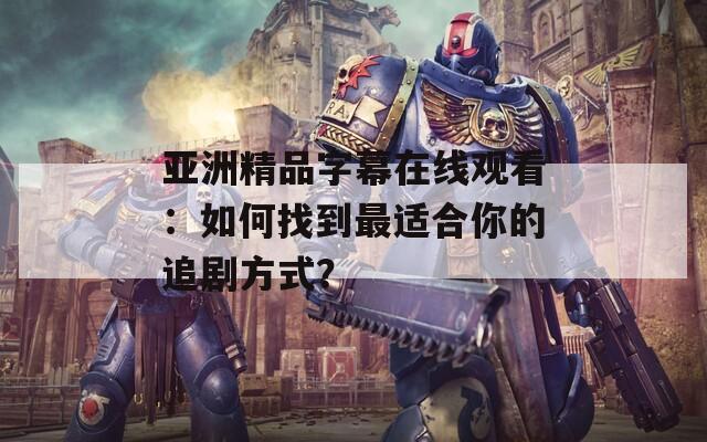 亚洲精品字幕在线观看：如何找到最适合你的追剧方式？  第1张