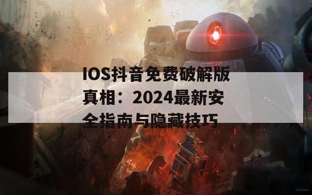 IOS抖音免费破解版真相：2024最新安全指南与隐藏技巧  第1张