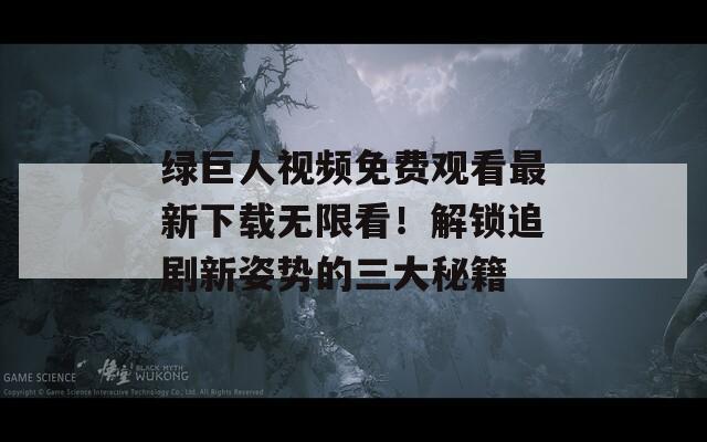 绿巨人视频免费观看最新下载无限看！解锁追剧新姿势的三大秘籍  第1张