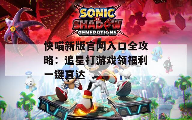 快喵新版官网入口全攻略：追星打游戏领福利一键直达  第1张