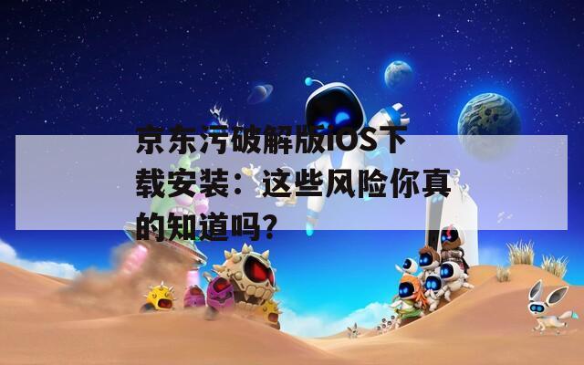 京东污破解版iOS下载安装：这些风险你真的知道吗？