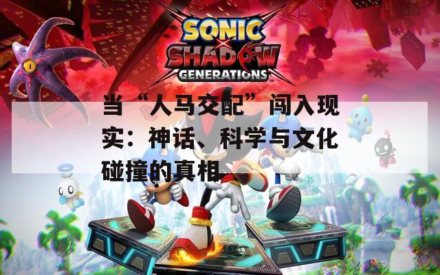当“人马交配”闯入现实：神话、科学与文化碰撞的真相