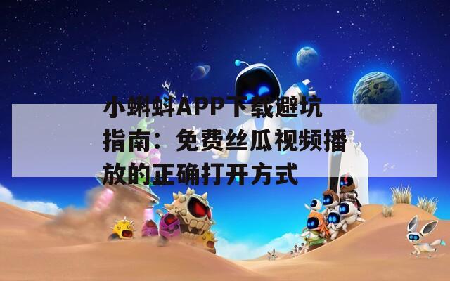 小蝌蚪APP下载避坑指南：免费丝瓜视频播放的正确打开方式