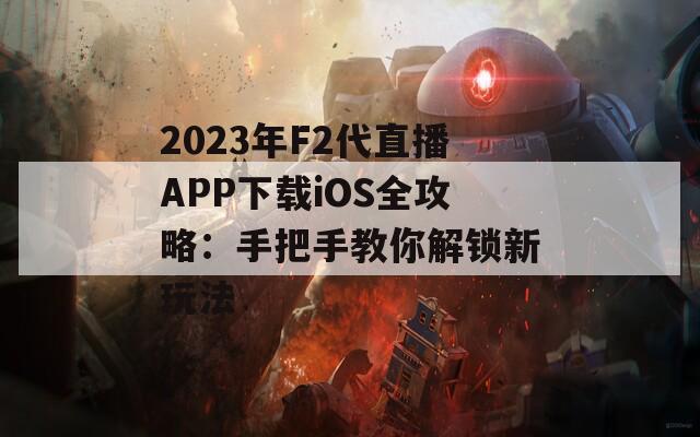 2023年F2代直播APP下载iOS全攻略：手把手教你解锁新玩法  第1张