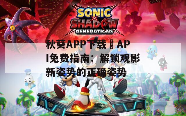 秋葵APP下载汅API免费指南：解锁观影新姿势的正确姿势
