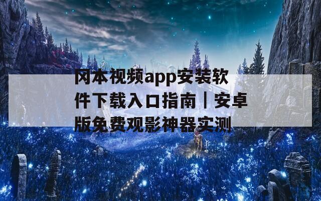 冈本视频app安装软件下载入口指南｜安卓版免费观影神器实测