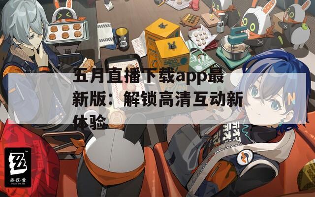 五月直播下载app最新版：解锁高清互动新体验