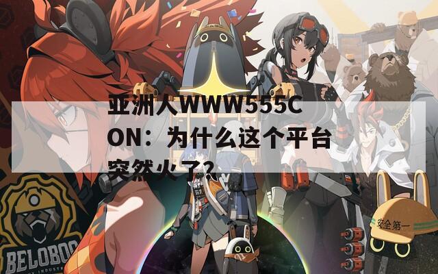 亚洲人WWW555CON：为什么这个平台突然火了？  第1张