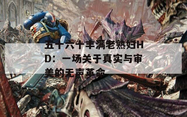 五十六十丰满老熟妇HD：一场关于真实与审美的无声革命  第1张