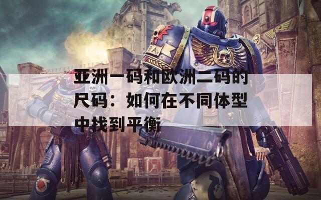 亚洲一码和欧洲二码的尺码：如何在不同体型中找到平衡