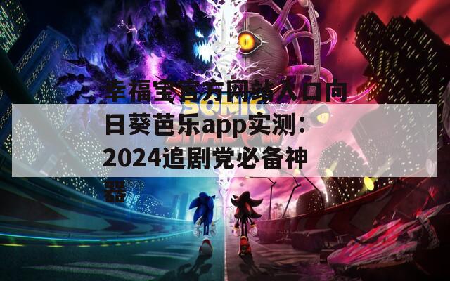幸福宝官方网站入口向日葵芭乐app实测：2024追剧党必备神器