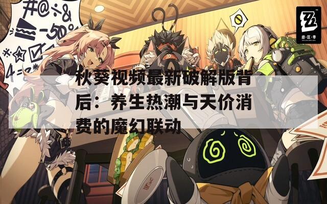秋葵视频最新破解版背后：养生热潮与天价消费的魔幻联动