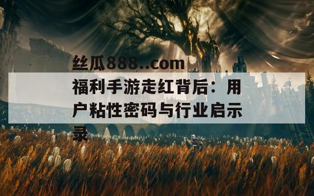 丝瓜888..com福利手游走红背后：用户粘性密码与行业启示录  第1张