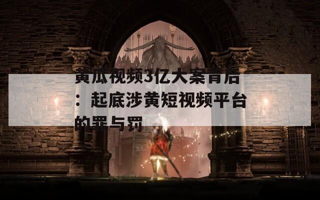 黄瓜视频3亿大案背后：起底涉黄短视频平台的罪与罚