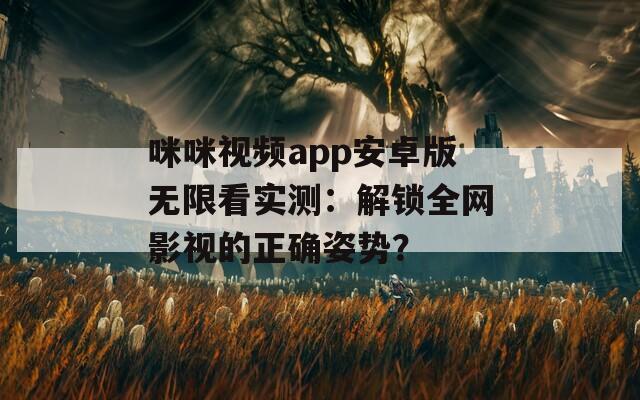 咪咪视频app安卓版无限看实测：解锁全网影视的正确姿势？
