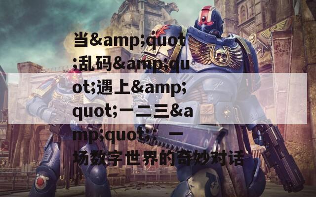 当&amp;quot;乱码&amp;quot;遇上&amp;quot;一二三&amp;quot;：一场数字世界的奇妙对话  第1张