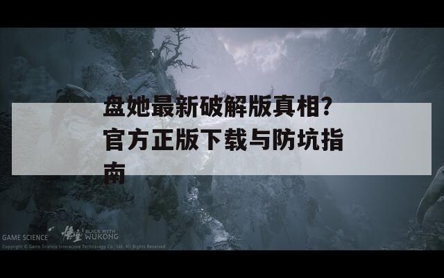 盘她最新破解版真相？官方正版下载与防坑指南  第1张
