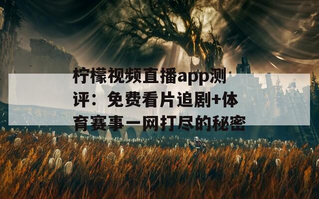 柠檬视频直播app测评：免费看片追剧+体育赛事一网打尽的秘密