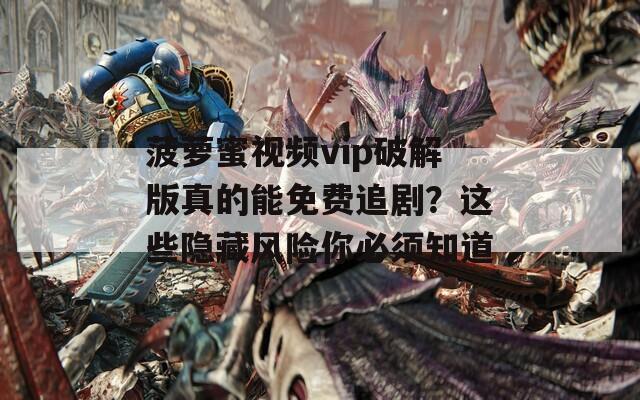 菠萝蜜视频vip破解版真的能免费追剧？这些隐藏风险你必须知道