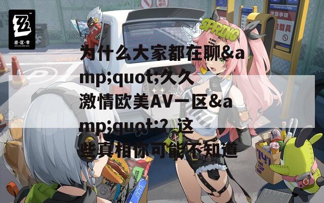 为什么大家都在聊&amp;quot;久久激情欧美AV一区&amp;quot;？这些真相你可能不知道