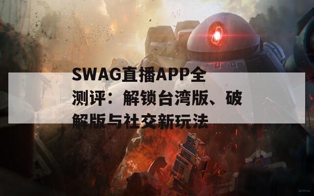 SWAG直播APP全测评：解锁台湾版、破解版与社交新玩法  第1张