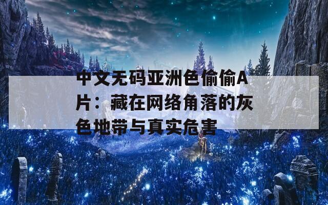 中文无码亚洲色偷偷A片：藏在网络角落的灰色地带与真实危害  第1张