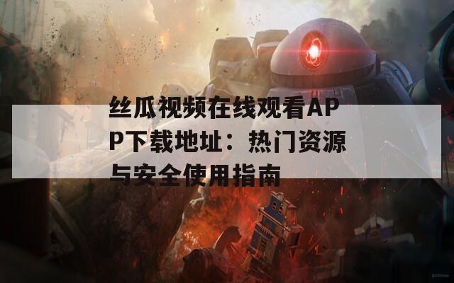 丝瓜视频在线观看APP下载地址：热门资源与安全使用指南
