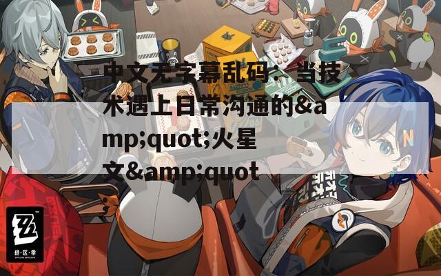 中文无字幕乱码：当技术遇上日常沟通的&amp;quot;火星文&amp;quot;  第1张