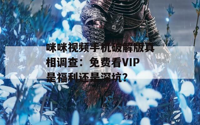 咪咪视频手机破解版真相调查：免费看VIP是福利还是深坑？
