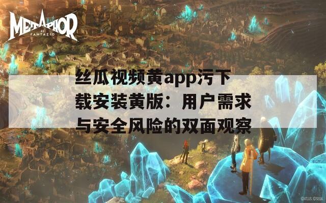 丝瓜视频黄app污下载安装黄版：用户需求与安全风险的双面观察  第1张