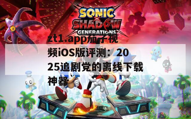 zt1.app茄子视频iOS版评测：2025追剧党的离线下载神器  第1张