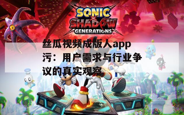 丝瓜视频成版人app污：用户需求与行业争议的真实观察